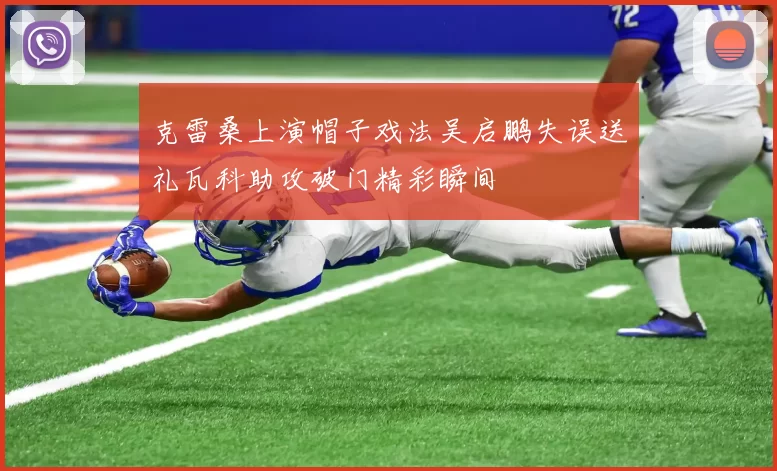 克雷桑上演帽子戏法吴启鹏失误送礼瓦科助攻破门精彩瞬间