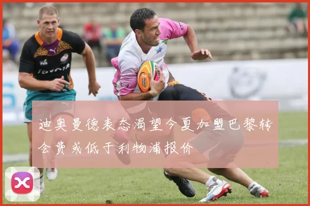 迪奥曼德表态渴望今夏加盟巴黎转会费或低于利物浦报价