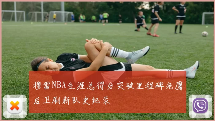 穆雷NBA生涯总得分突破里程碑老鹰后卫刷新队史纪录