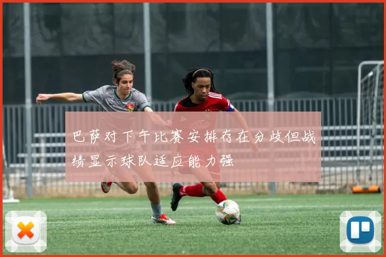 巴萨对下午比赛安排存在分歧但战绩显示球队适应能力强