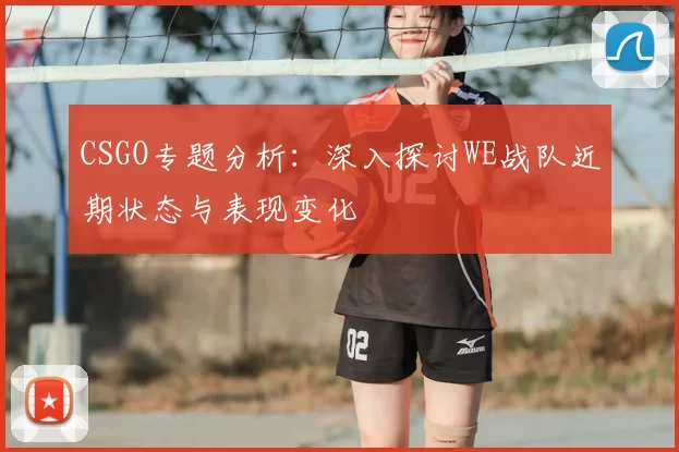 CSGO专题分析:深入探讨WE战队近期状态与表现变化