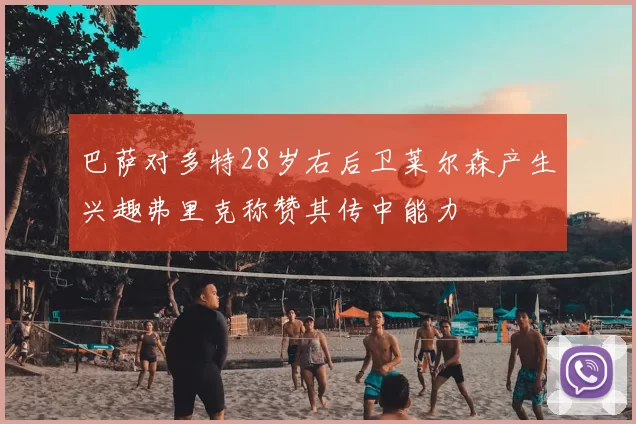 巴萨对多特28岁右后卫莱尔森产生兴趣弗里克称赞其传中能力