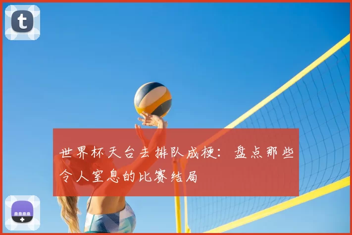 世界杯天台去排队成梗:盘点那些令人窒息的比赛结局