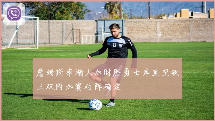 詹姆斯率湖人加时胜勇士库里空砍三双附加赛对阵确定