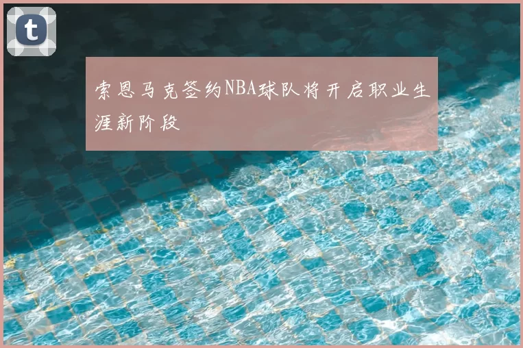 索恩马克签约NBA球队将开启职业生涯新阶段