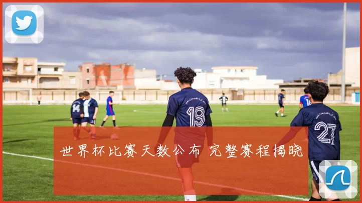 世界杯比赛天数公布 完整赛程揭晓
