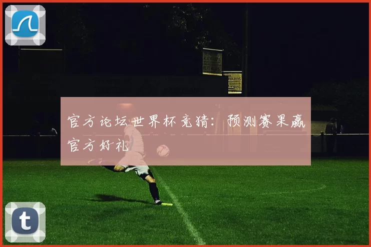 官方论坛世界杯竞猜:预测赛果赢官方好礼