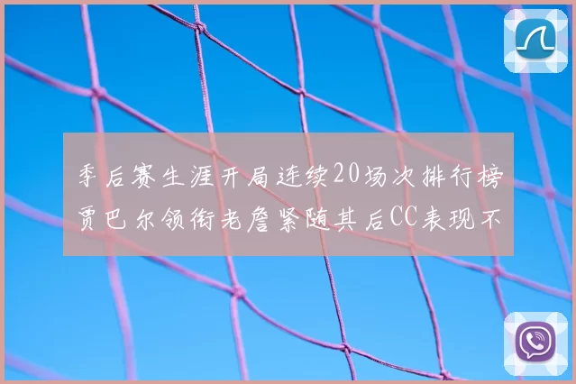 季后赛生涯开局连续20场次排行榜贾巴尔领衔老詹紧随其后CC表现不俗