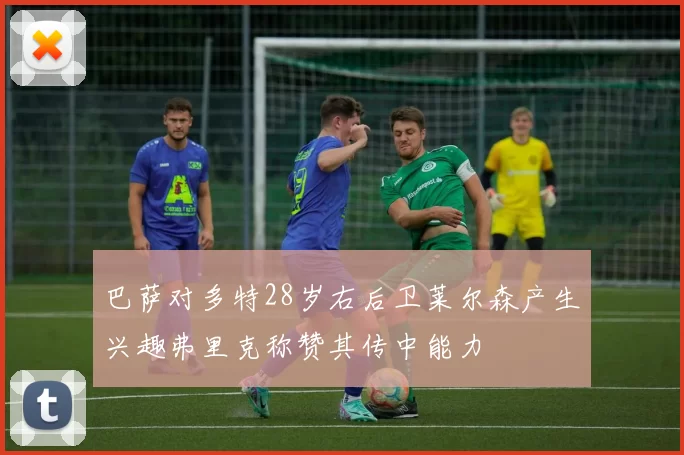 巴萨对多特28岁右后卫莱尔森产生兴趣弗里克称赞其传中能力