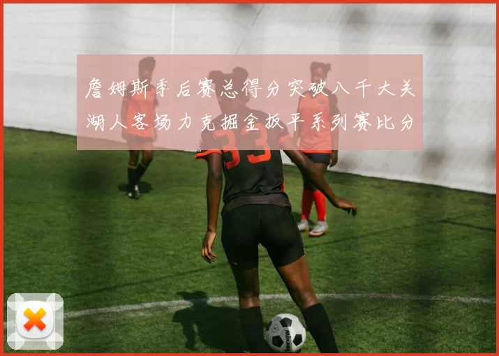 詹姆斯季后赛总得分突破八千大关湖人客场力克掘金扳平系列赛比分
