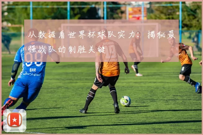 从数据看世界杯球队实力:揭秘最强战队的制胜关键