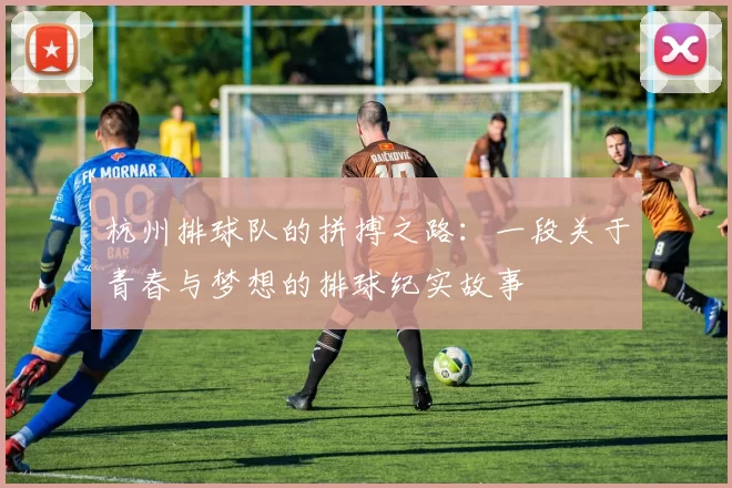 杭州排球队的拼搏之路:一段关于青春与梦想的排球纪实故事