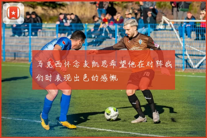 马克西怀念麦凯恩希望他在对阵我们时表现出色的感慨