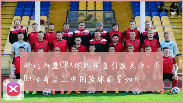 科比加盟CBA球队传言引发关注,NBA传奇后卫中国篮球前景如何