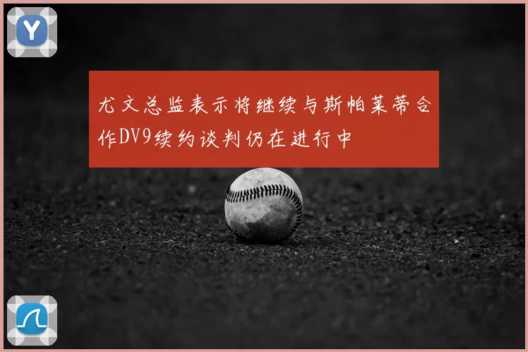 尤文总监表示将继续与斯帕莱蒂合作DV9续约谈判仍在进行中