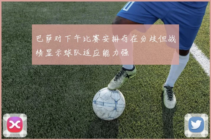 巴萨对下午比赛安排存在分歧但战绩显示球队适应能力强