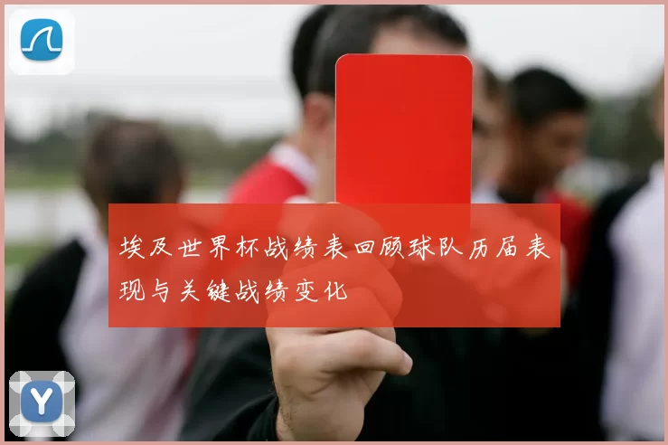埃及世界杯战绩表回顾球队历届表现与关键战绩变化