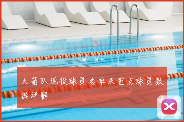 火箭队现役球员名单及重点球员数据详解