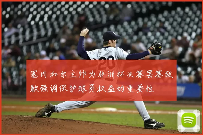 塞内加尔主帅为非洲杯决赛罢赛致歉强调保护球员权益的重要性