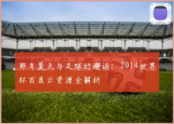 那年夏天与足球的邂逅:2014世界杯百度云资源全解析