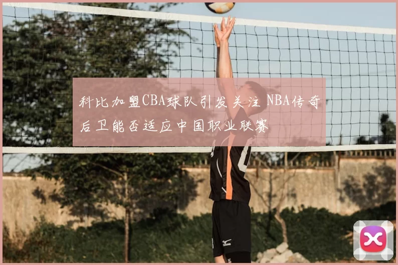 科比加盟CBA球队引发关注 NBA传奇后卫能否适应中国职业联赛