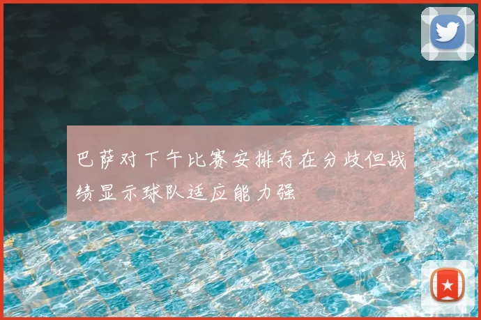 巴萨对下午比赛安排存在分歧但战绩显示球队适应能力强