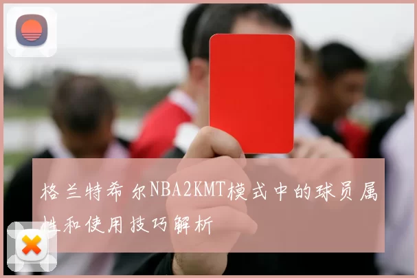 格兰特希尔NBA2KMT模式中的球员属性和使用技巧解析