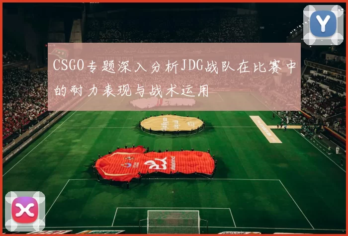 CSGO专题深入分析JDG战队在比赛中的耐力表现与战术运用