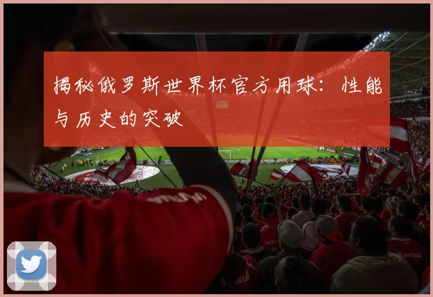 揭秘俄罗斯世界杯官方用球:性能与历史的突破