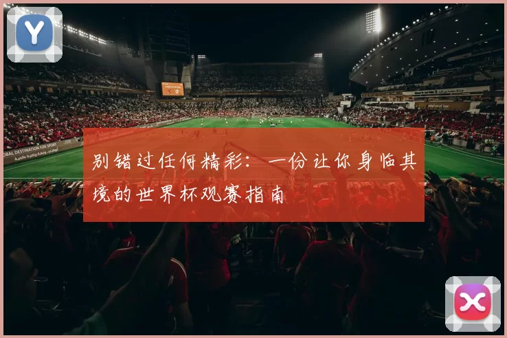 别错过任何精彩:一份让你身临其境的世界杯观赛指南