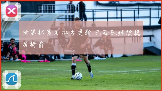 世界杯男足排名更新 巴西队继续稳居榜首