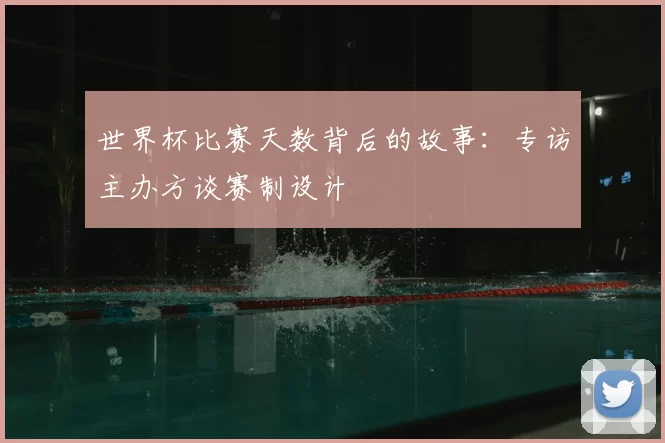 世界杯比赛天数背后的故事:专访主办方谈赛制设计