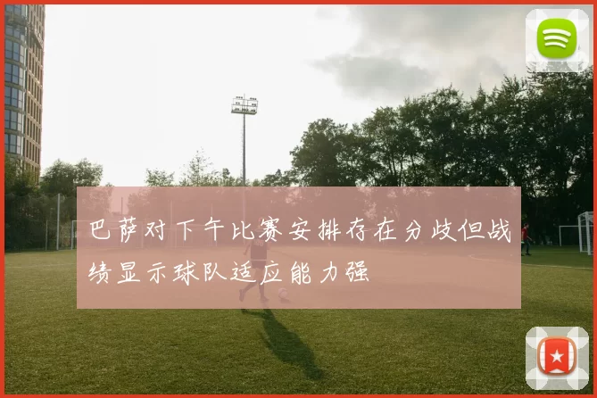 巴萨对下午比赛安排存在分歧但战绩显示球队适应能力强