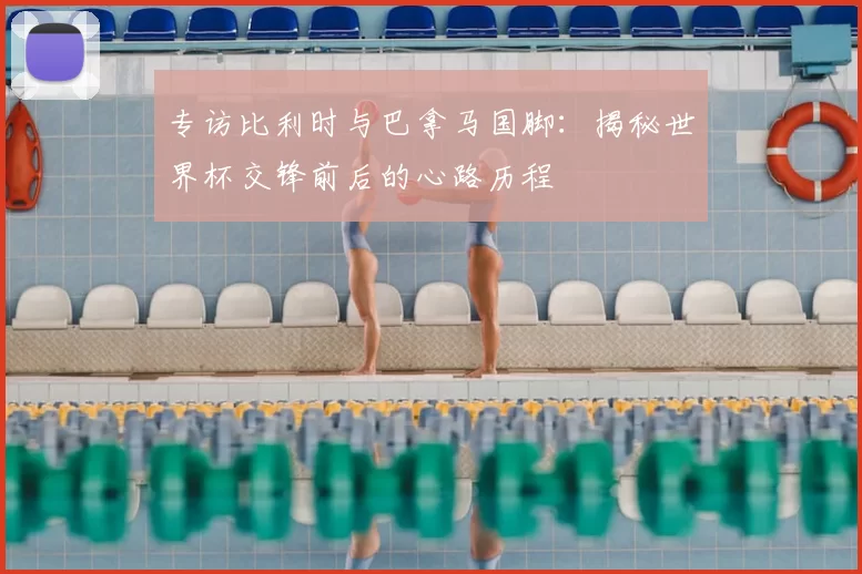 专访比利时与巴拿马国脚:揭秘世界杯交锋前后的心路历程