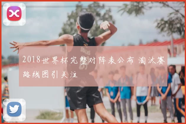 2018世界杯完整对阵表公布 淘汰赛路线图引关注