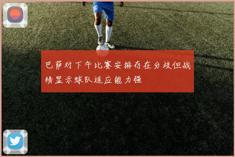 巴萨对下午比赛安排存在分歧但战绩显示球队适应能力强