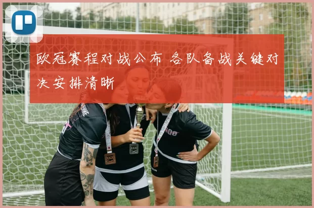 欧冠赛程对战公布 各队备战关键对决安排清晰