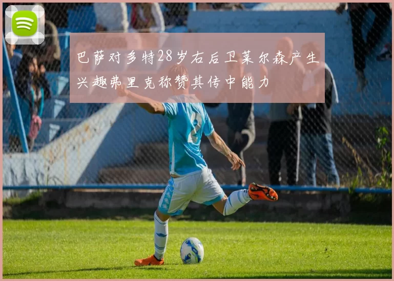 巴萨对多特28岁右后卫莱尔森产生兴趣弗里克称赞其传中能力