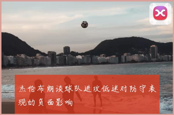 杰伦布朗谈球队进攻低迷对防守表现的负面影响