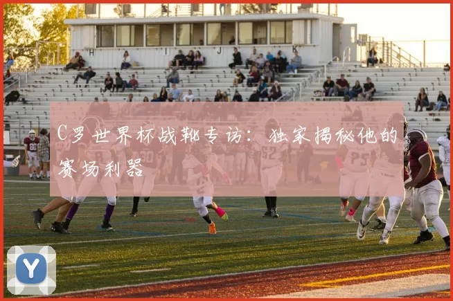 C罗世界杯战靴专访：独家揭秘他的赛场利器
