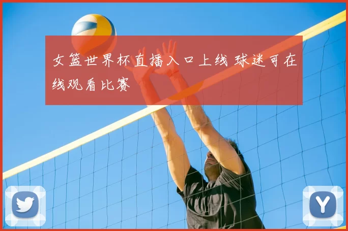 女篮世界杯直播入口上线 球迷可在线观看比赛