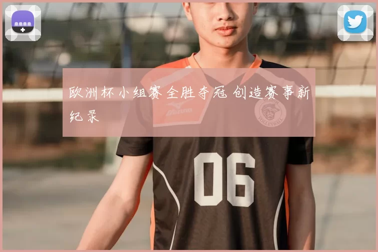 欧洲杯小组赛全胜夺冠 创造赛事新纪录