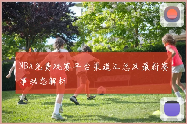 NBA免费观赛平台渠道汇总及最新赛事动态解析