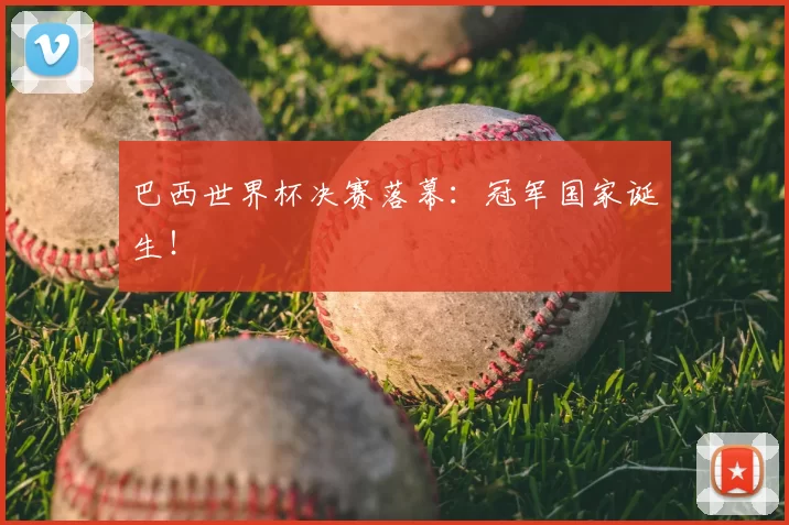 巴西世界杯决赛落幕:冠军国家诞生!