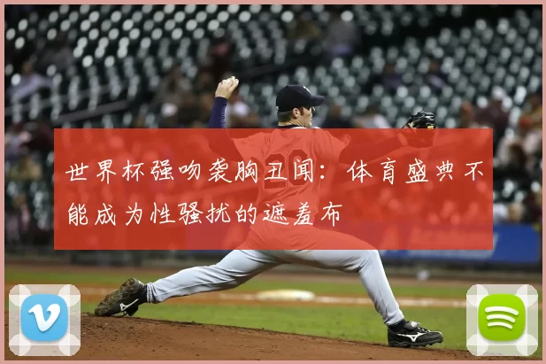 世界杯强吻袭胸丑闻:体育盛典不能成为性骚扰的遮羞布