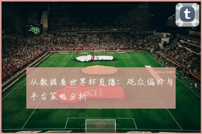 从数据看世界杯直播:观众偏好与平台策略分析