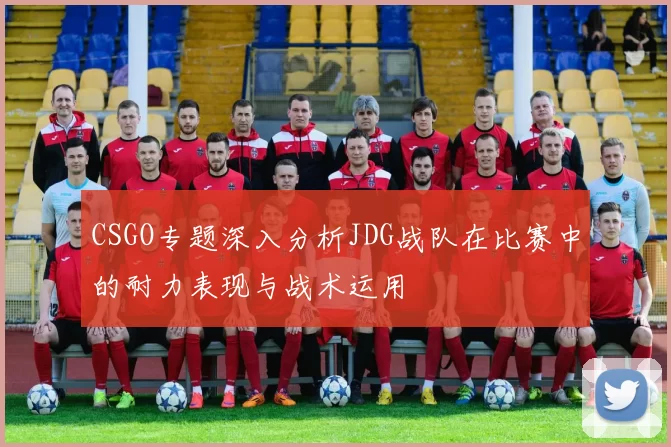 CSGO专题深入分析JDG战队在比赛中的耐力表现与战术运用
