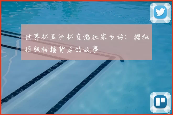世界杯亚洲杯直播独家专访:揭秘顶级转播背后的故事