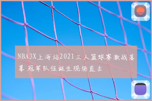 NBA3X上海站2021三人篮球赛激战落幕 冠军队伍诞生现场直击
