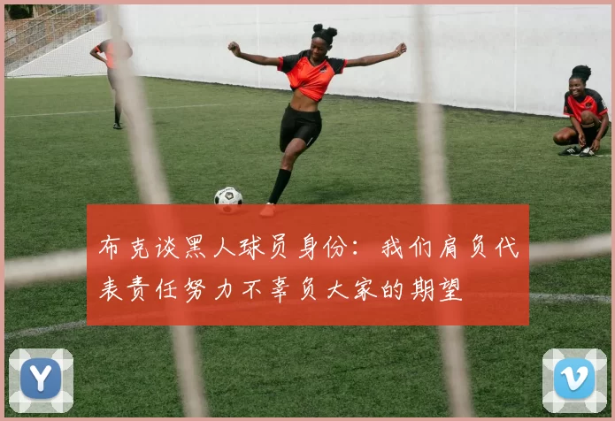 布克谈黑人球员身份:我们肩负代表责任努力不辜负大家的期望